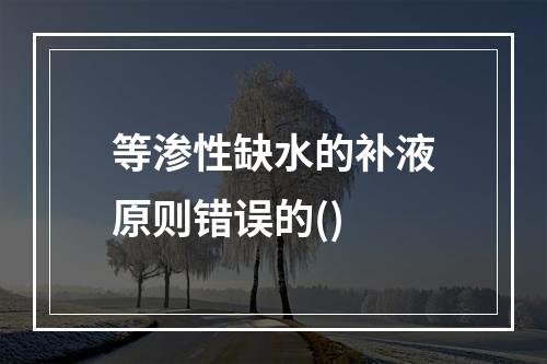 等渗性缺水的补液原则错误的()