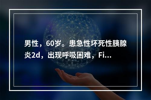 男性，60岁。患急性坏死性胰腺炎2d，出现呼吸困难，FiO