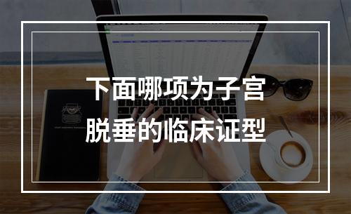 下面哪项为子宫脱垂的临床证型