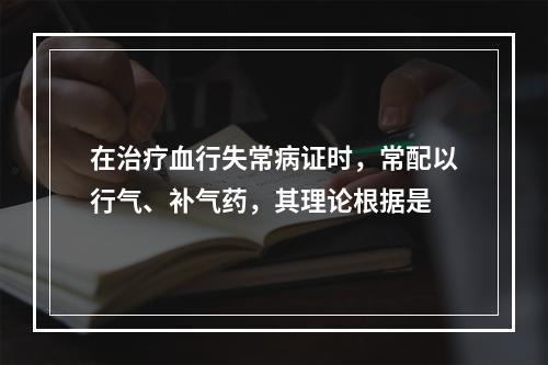 在治疗血行失常病证时，常配以行气、补气药，其理论根据是