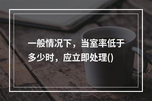 一般情况下，当室率低于多少时，应立即处理()