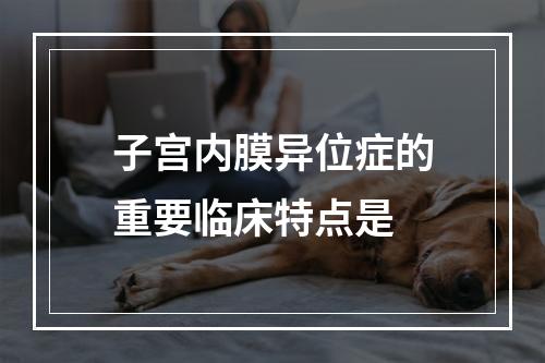 子宫内膜异位症的重要临床特点是