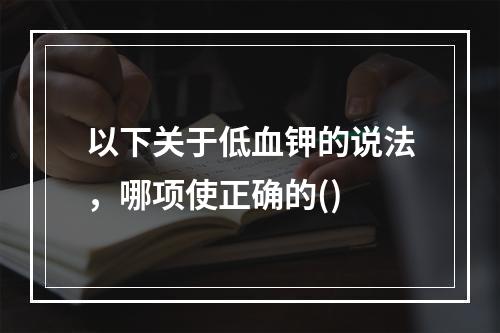 以下关于低血钾的说法，哪项使正确的()