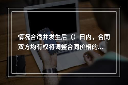 情况合适并发生后（）日内，合同双方均有权将调整合同价格的原因