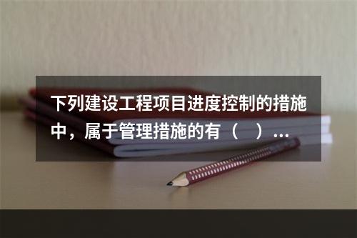 下列建设工程项目进度控制的措施中，属于管理措施的有（　）。