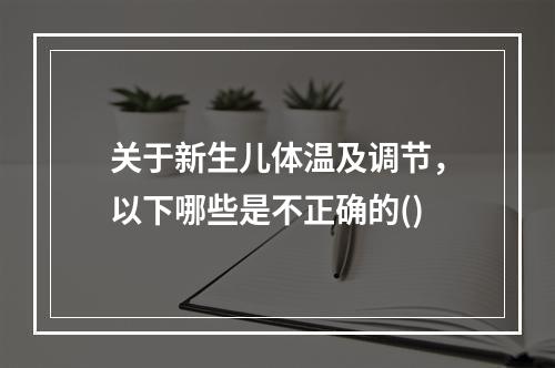 关于新生儿体温及调节，以下哪些是不正确的()