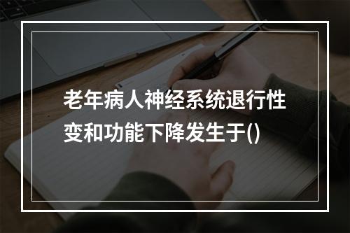 老年病人神经系统退行性变和功能下降发生于()