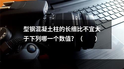 型钢混凝土柱的长细比不宜大于下列哪一个数值？（　　）