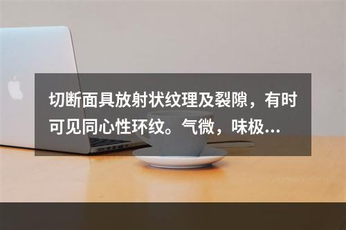 切断面具放射状纹理及裂隙，有时可见同心性环纹。气微，味极苦的