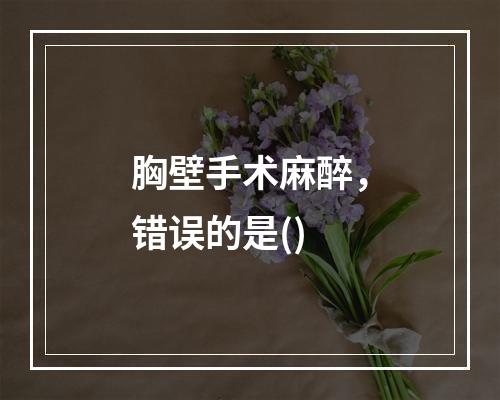 胸壁手术麻醉，错误的是()