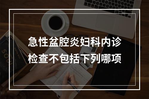 急性盆腔炎妇科内诊检查不包括下列哪项