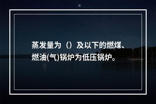 蒸发量为（）及以下的燃煤、燃油(气)锅炉为低压锅炉。