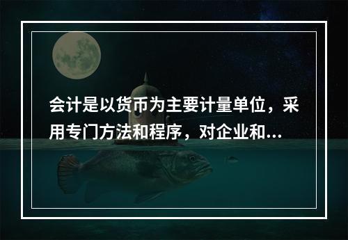 会计是以货币为主要计量单位，采用专门方法和程序，对企业和行政