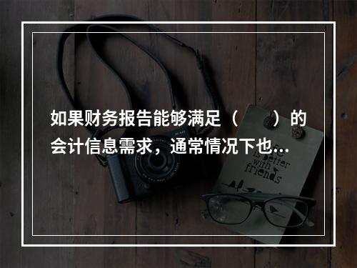 如果财务报告能够满足（　　）的会计信息需求，通常情况下也可以