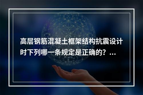 高层钢筋混凝土框架结构抗震设计时下列哪一条规定是正确的？（