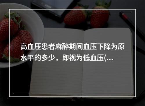 高血压患者麻醉期间血压下降为原水平的多少，即视为低血压()