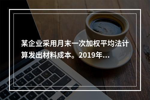 某企业采用月末一次加权平均法计算发出材料成本。2019年3月