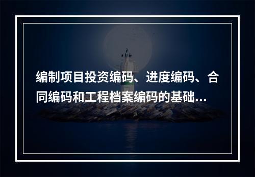 编制项目投资编码、进度编码、合同编码和工程档案编码的基础是（