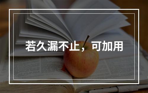 若久漏不止，可加用