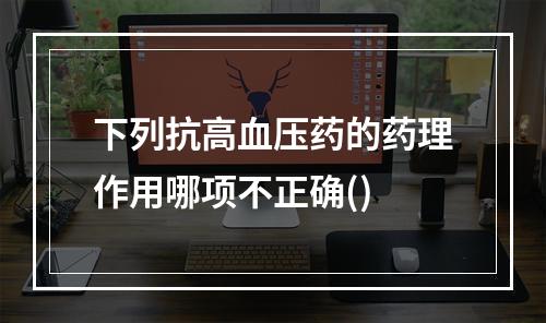 下列抗高血压药的药理作用哪项不正确()