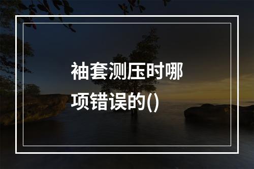 袖套测压时哪项错误的()