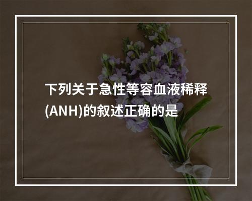 下列关于急性等容血液稀释(ANH)的叙述正确的是