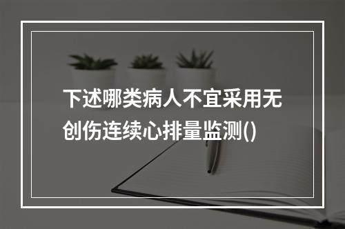 下述哪类病人不宜采用无创伤连续心排量监测()