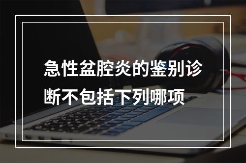 急性盆腔炎的鉴别诊断不包括下列哪项