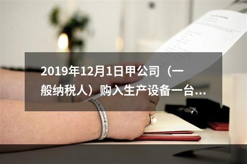 2019年12月1日甲公司（一般纳税人）购入生产设备一台，支