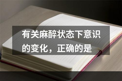 有关麻醉状态下意识的变化，正确的是