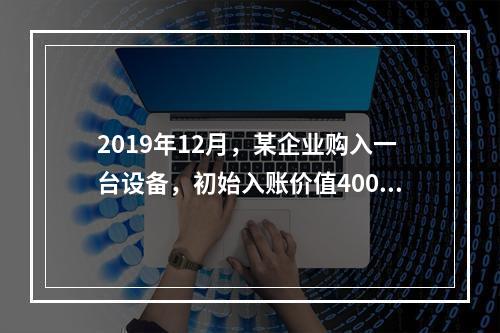 2019年12月，某企业购入一台设备，初始入账价值400万元