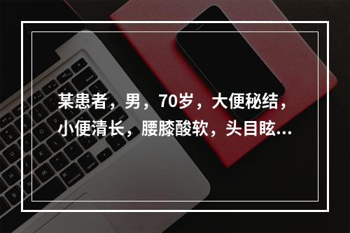 某患者，男，70岁，大便秘结，小便清长，腰膝酸软，头目眩晕，