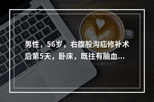 男性，56岁，右腹股沟疝修补术后第5天，卧床，既往有脑血栓病