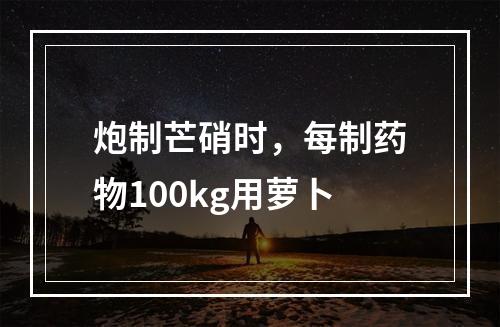 炮制芒硝时，每制药物100kg用萝卜