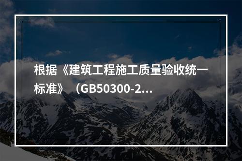 根据《建筑工程施工质量验收统一标准》（GB50300-201