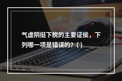 气虚阴挺下脱的主要证侯，下列哪一项是错误的？( )