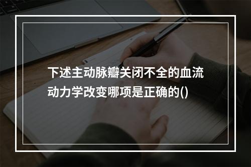 下述主动脉瓣关闭不全的血流动力学改变哪项是正确的()