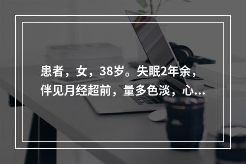 患者，女，38岁。失眠2年余，伴见月经超前，量多色淡，心悸怔