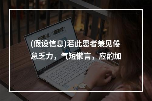 (假设信息)若此患者兼见倦怠乏力，气短懒言，应酌加