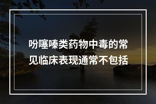 吩噻嗪类药物中毒的常见临床表现通常不包括