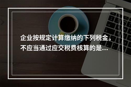 企业按规定计算缴纳的下列税金，不应当通过应交税费核算的是（　