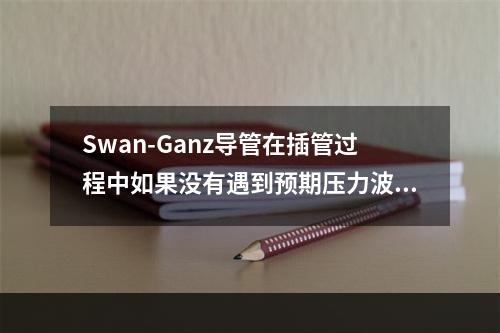 Swan-Ganz导管在插管过程中如果没有遇到预期压力波形应