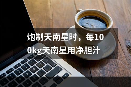 炮制天南星时，每100kg天南星用净胆汁