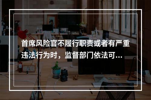 首席风险官不履行职责或者有严重违法行为时，监督部门依法可以对