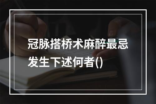 冠脉搭桥术麻醉最忌发生下述何者()