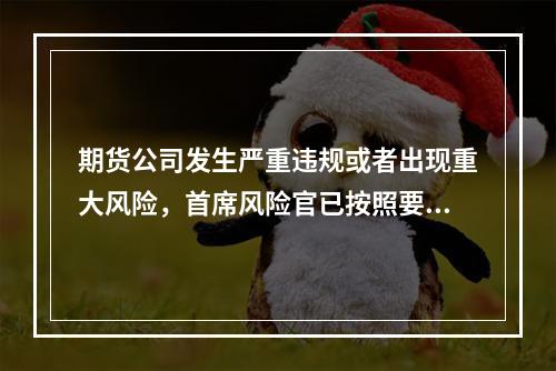 期货公司发生严重违规或者出现重大风险，首席风险官已按照要求履