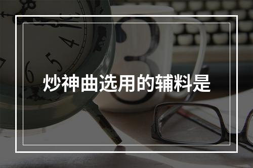 炒神曲选用的辅料是