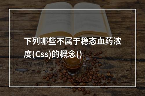 下列哪些不属于稳态血药浓度(Css)的概念()