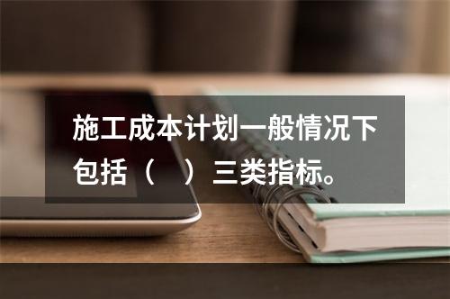 施工成本计划一般情况下包括（　）三类指标。