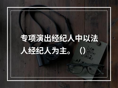 专项演出经纪人中以法人经纪人为主。（）